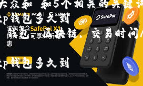 思考一个符合大众和 和5个相关的关键词  
tp钱包转币到tp钱包多久到  
tp钱包, 转币, 钱包, 区块链, 交易时间/guanjianci  

tp钱包转币到tp钱包多久到